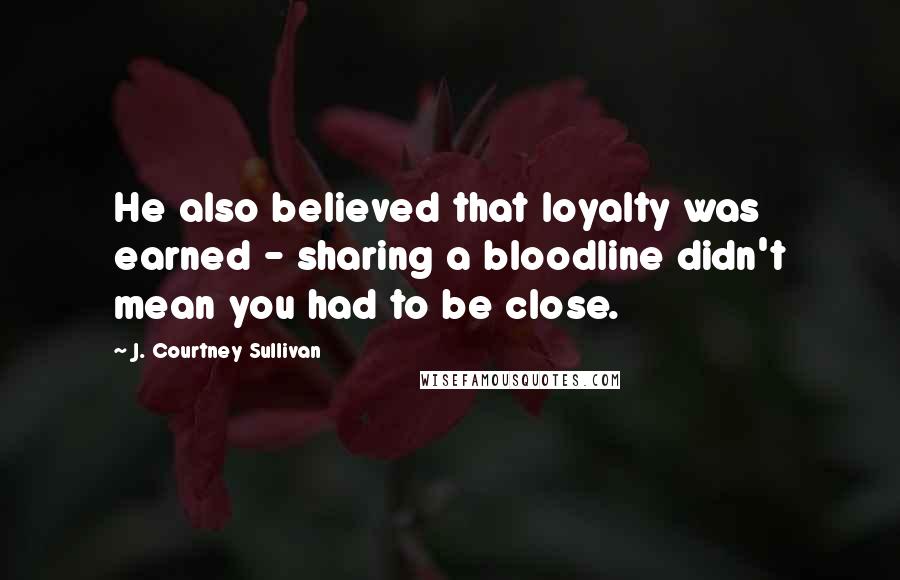 J. Courtney Sullivan Quotes: He also believed that loyalty was earned - sharing a bloodline didn't mean you had to be close.