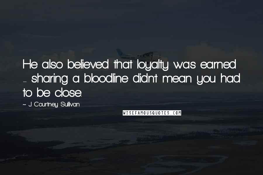 J. Courtney Sullivan Quotes: He also believed that loyalty was earned - sharing a bloodline didn't mean you had to be close.