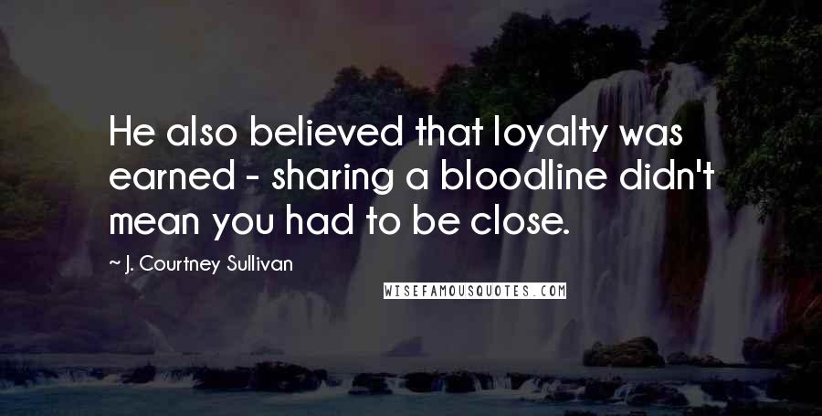 J. Courtney Sullivan Quotes: He also believed that loyalty was earned - sharing a bloodline didn't mean you had to be close.