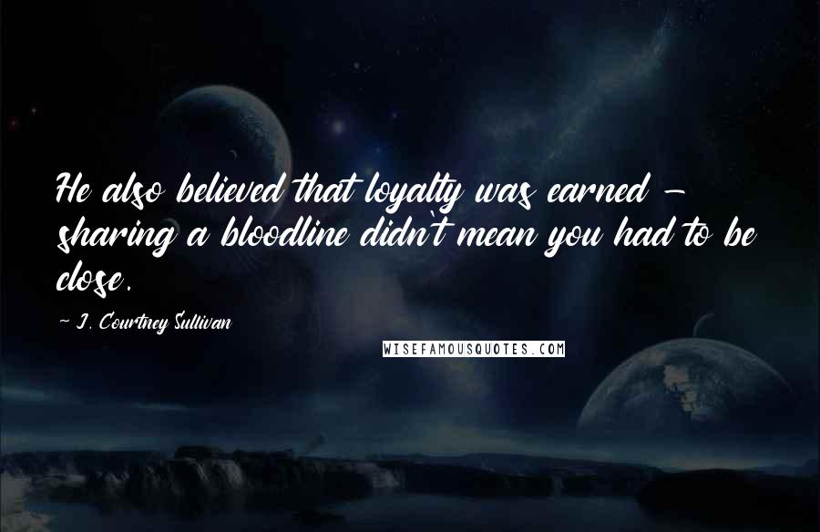 J. Courtney Sullivan Quotes: He also believed that loyalty was earned - sharing a bloodline didn't mean you had to be close.