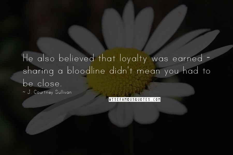 J. Courtney Sullivan Quotes: He also believed that loyalty was earned - sharing a bloodline didn't mean you had to be close.