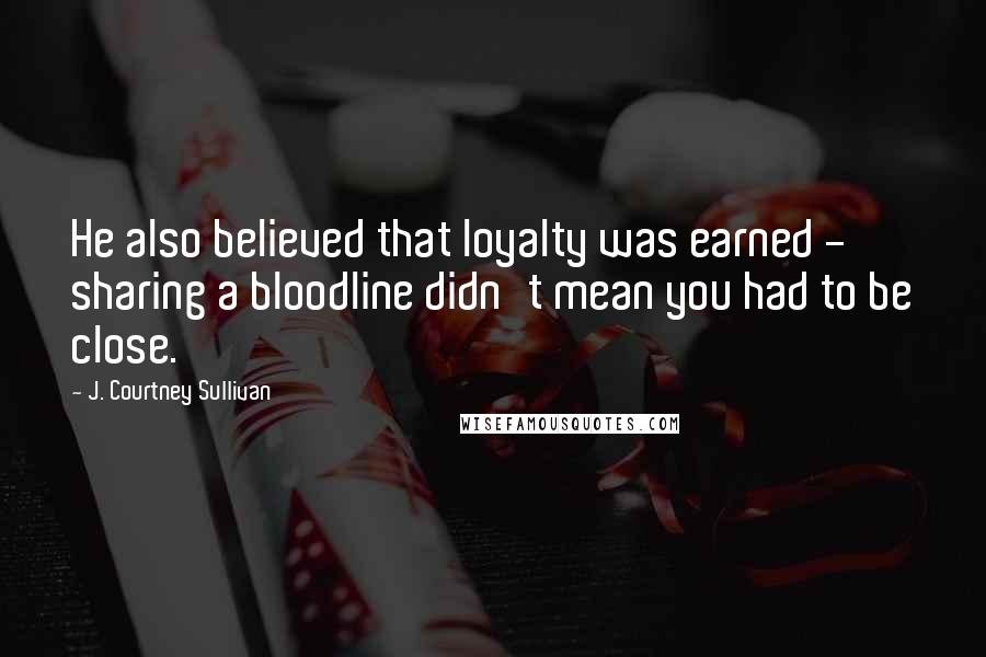 J. Courtney Sullivan Quotes: He also believed that loyalty was earned - sharing a bloodline didn't mean you had to be close.