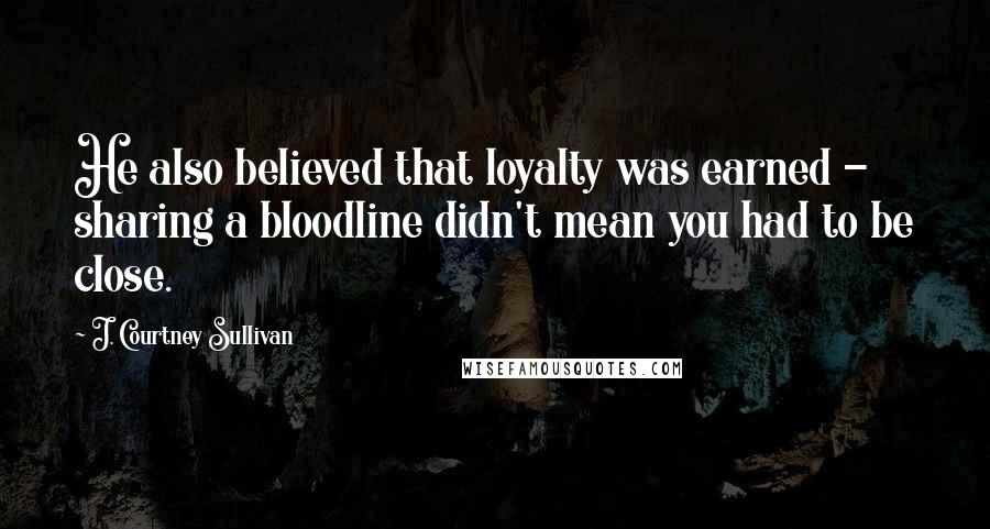 J. Courtney Sullivan Quotes: He also believed that loyalty was earned - sharing a bloodline didn't mean you had to be close.