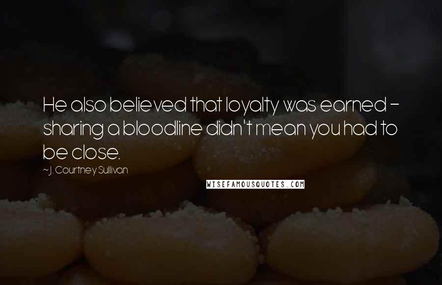 J. Courtney Sullivan Quotes: He also believed that loyalty was earned - sharing a bloodline didn't mean you had to be close.