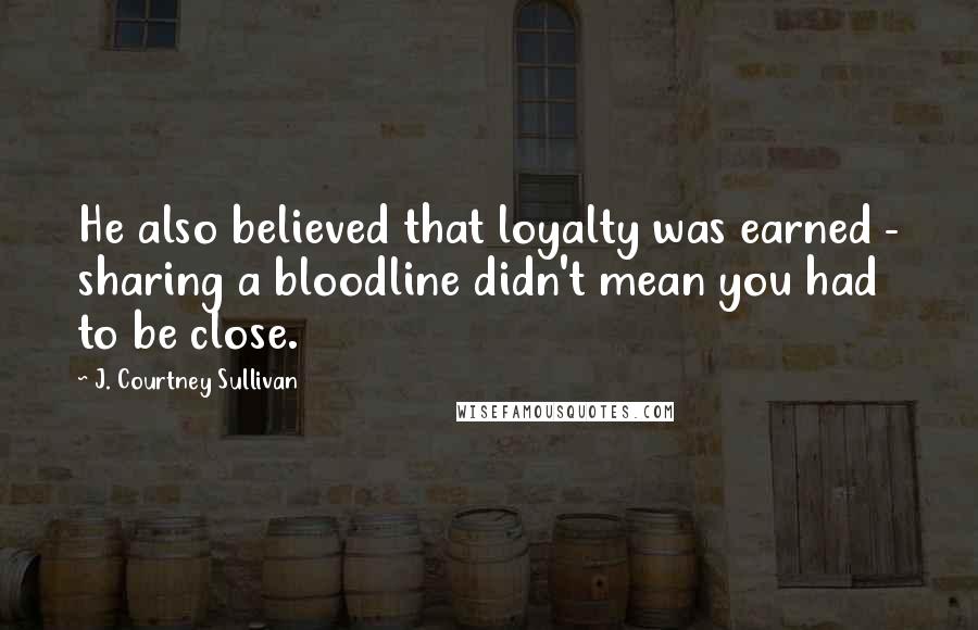 J. Courtney Sullivan Quotes: He also believed that loyalty was earned - sharing a bloodline didn't mean you had to be close.