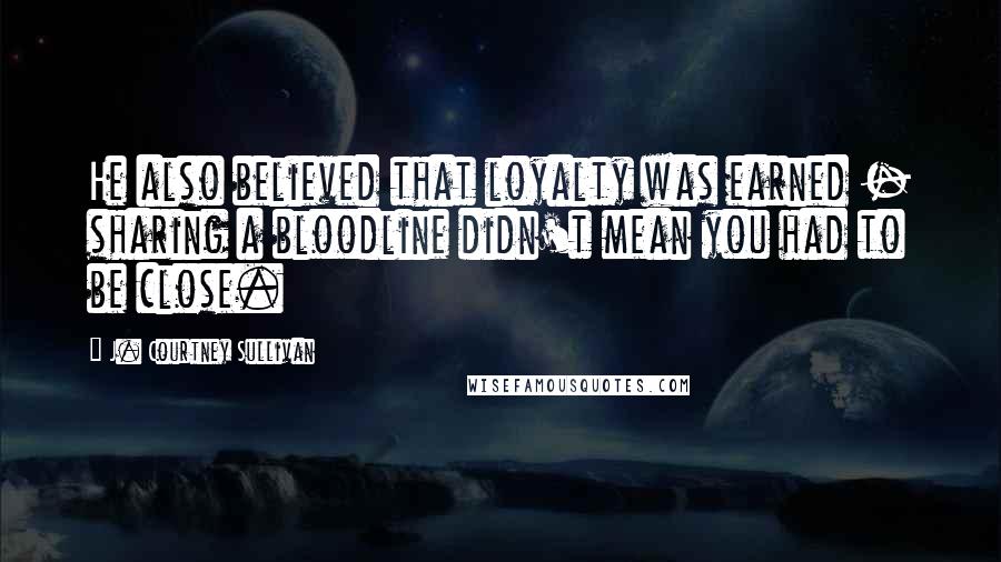 J. Courtney Sullivan Quotes: He also believed that loyalty was earned - sharing a bloodline didn't mean you had to be close.