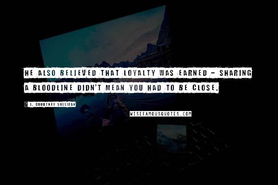 J. Courtney Sullivan Quotes: He also believed that loyalty was earned - sharing a bloodline didn't mean you had to be close.