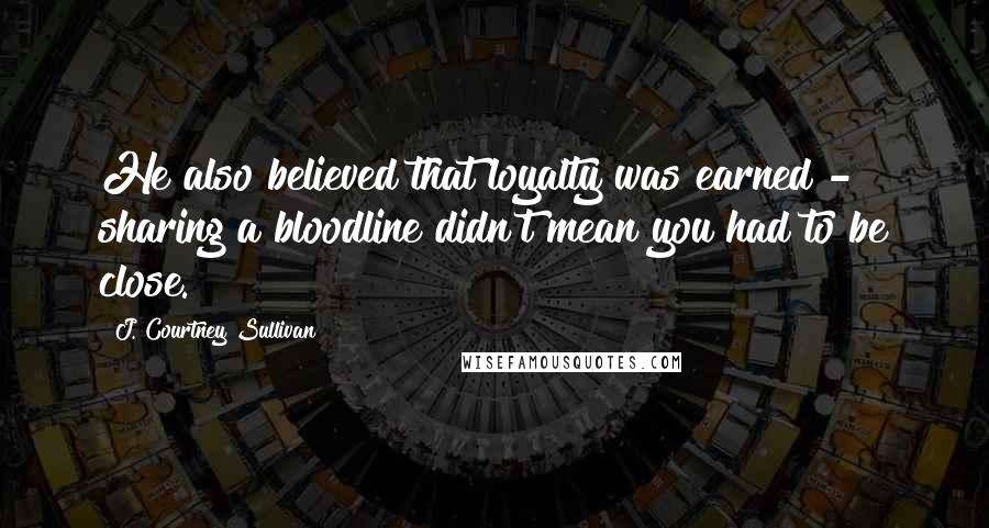 J. Courtney Sullivan Quotes: He also believed that loyalty was earned - sharing a bloodline didn't mean you had to be close.