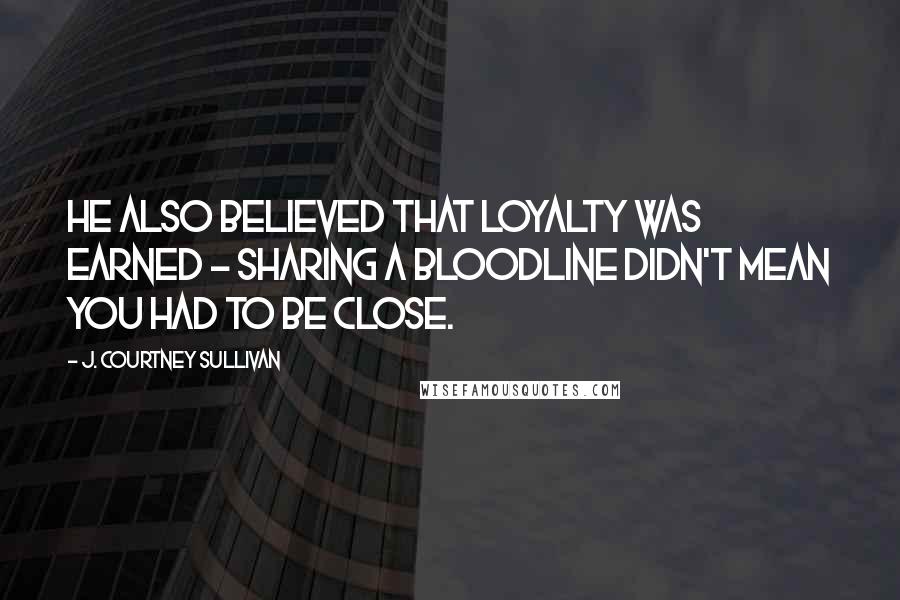 J. Courtney Sullivan Quotes: He also believed that loyalty was earned - sharing a bloodline didn't mean you had to be close.