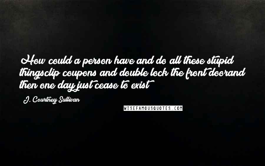 J. Courtney Sullivan Quotes: How could a person have and do all these stupid thingsclip coupons and double lock the front doorand then one day just cease to exist?