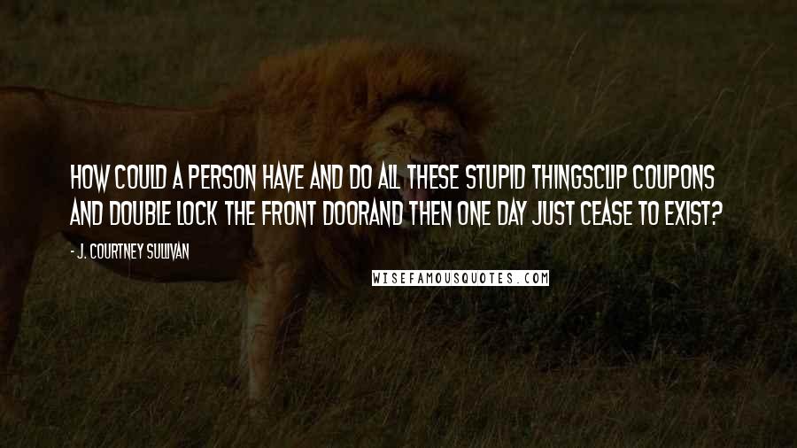 J. Courtney Sullivan Quotes: How could a person have and do all these stupid thingsclip coupons and double lock the front doorand then one day just cease to exist?