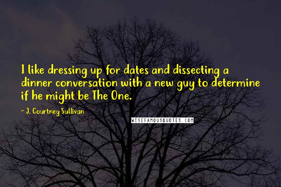 J. Courtney Sullivan Quotes: I like dressing up for dates and dissecting a dinner conversation with a new guy to determine if he might be The One.