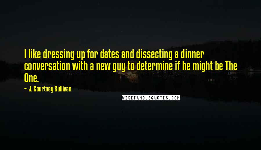 J. Courtney Sullivan Quotes: I like dressing up for dates and dissecting a dinner conversation with a new guy to determine if he might be The One.