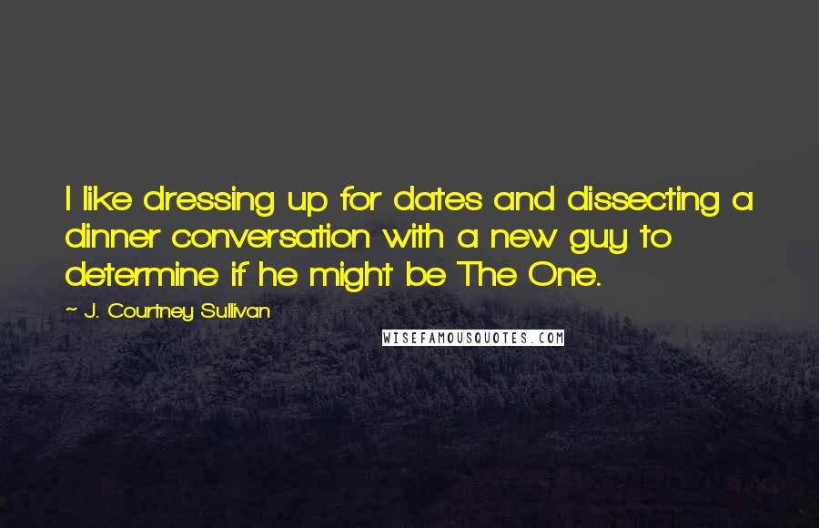 J. Courtney Sullivan Quotes: I like dressing up for dates and dissecting a dinner conversation with a new guy to determine if he might be The One.