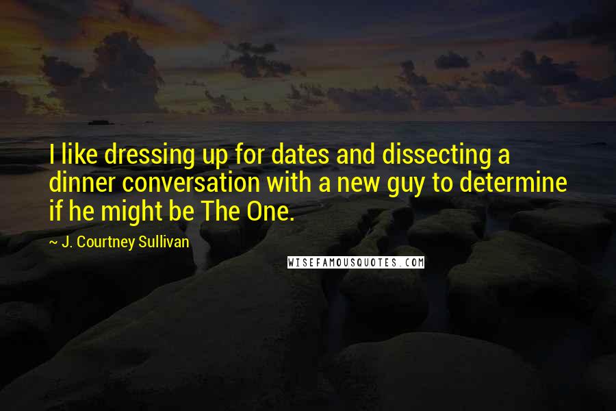 J. Courtney Sullivan Quotes: I like dressing up for dates and dissecting a dinner conversation with a new guy to determine if he might be The One.