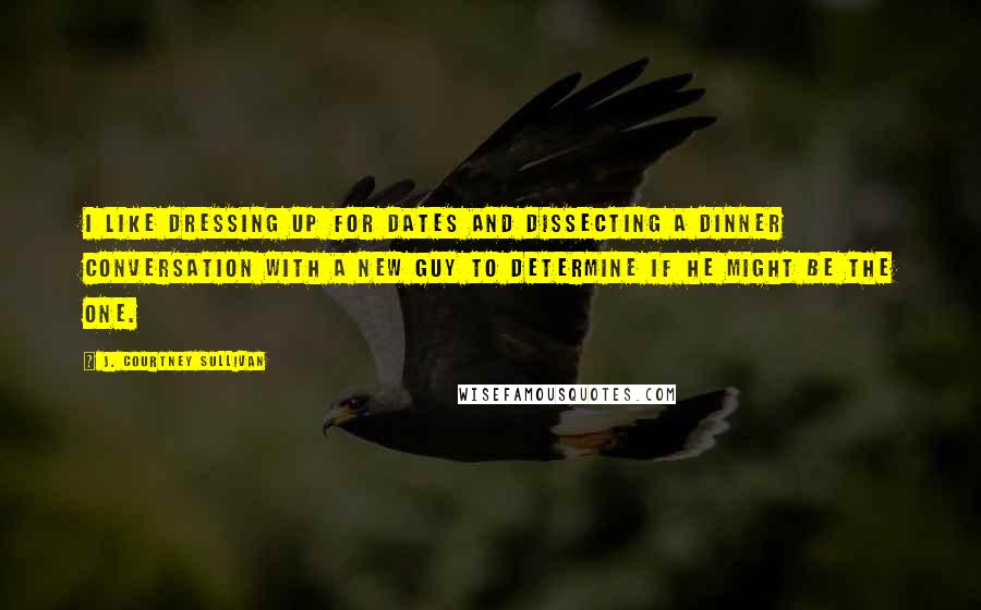 J. Courtney Sullivan Quotes: I like dressing up for dates and dissecting a dinner conversation with a new guy to determine if he might be The One.