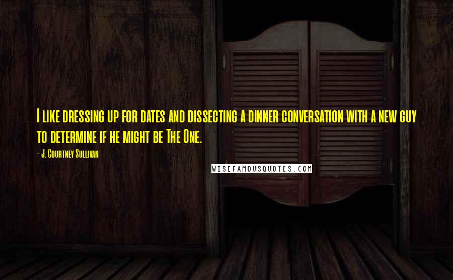 J. Courtney Sullivan Quotes: I like dressing up for dates and dissecting a dinner conversation with a new guy to determine if he might be The One.