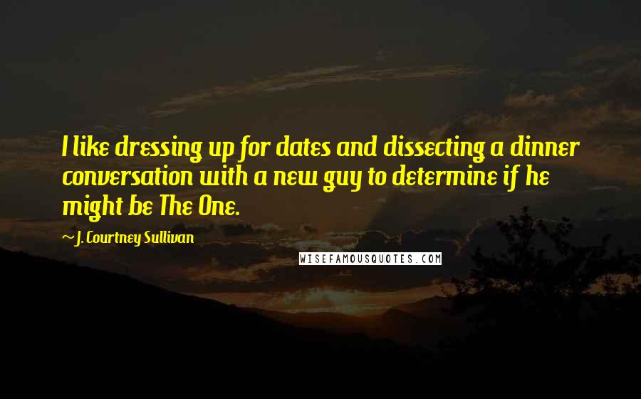 J. Courtney Sullivan Quotes: I like dressing up for dates and dissecting a dinner conversation with a new guy to determine if he might be The One.