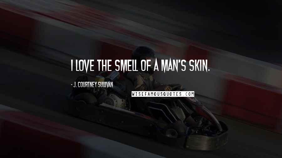 J. Courtney Sullivan Quotes: I love the smell of a man's skin.