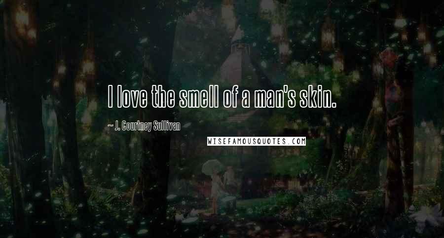 J. Courtney Sullivan Quotes: I love the smell of a man's skin.