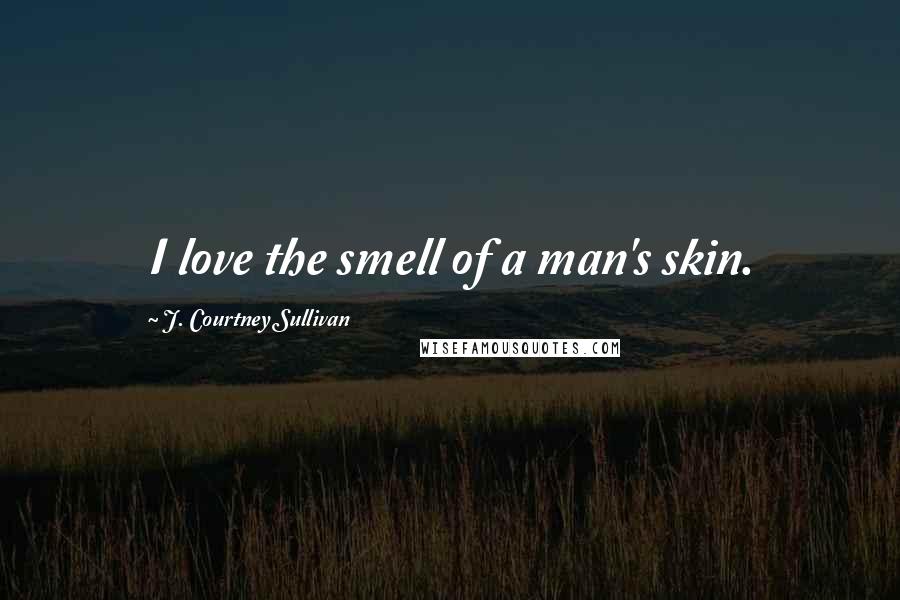 J. Courtney Sullivan Quotes: I love the smell of a man's skin.