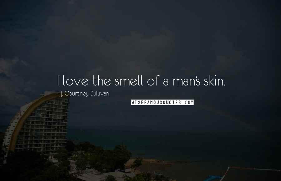 J. Courtney Sullivan Quotes: I love the smell of a man's skin.