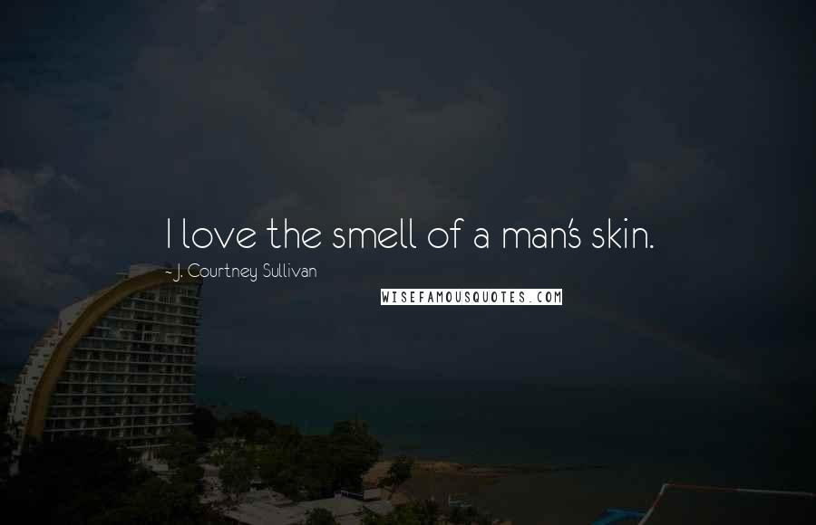 J. Courtney Sullivan Quotes: I love the smell of a man's skin.