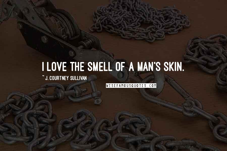 J. Courtney Sullivan Quotes: I love the smell of a man's skin.