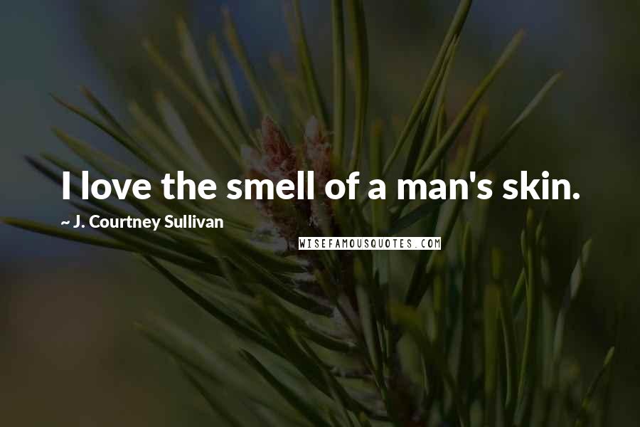 J. Courtney Sullivan Quotes: I love the smell of a man's skin.