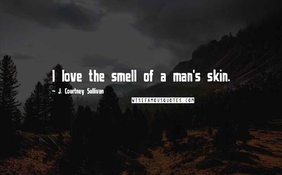 J. Courtney Sullivan Quotes: I love the smell of a man's skin.