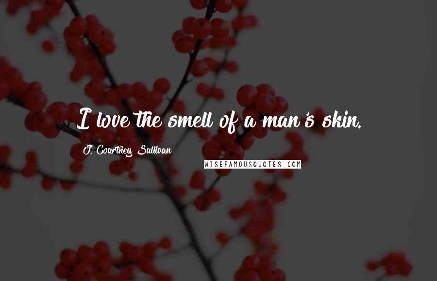 J. Courtney Sullivan Quotes: I love the smell of a man's skin.