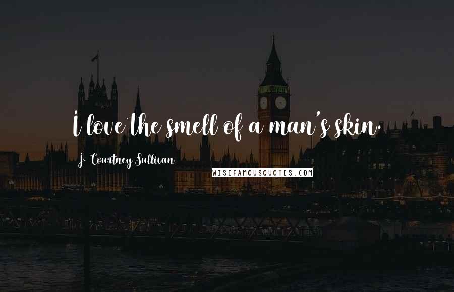 J. Courtney Sullivan Quotes: I love the smell of a man's skin.