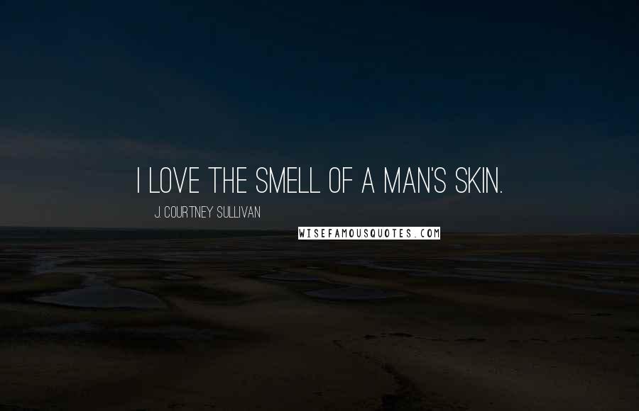 J. Courtney Sullivan Quotes: I love the smell of a man's skin.
