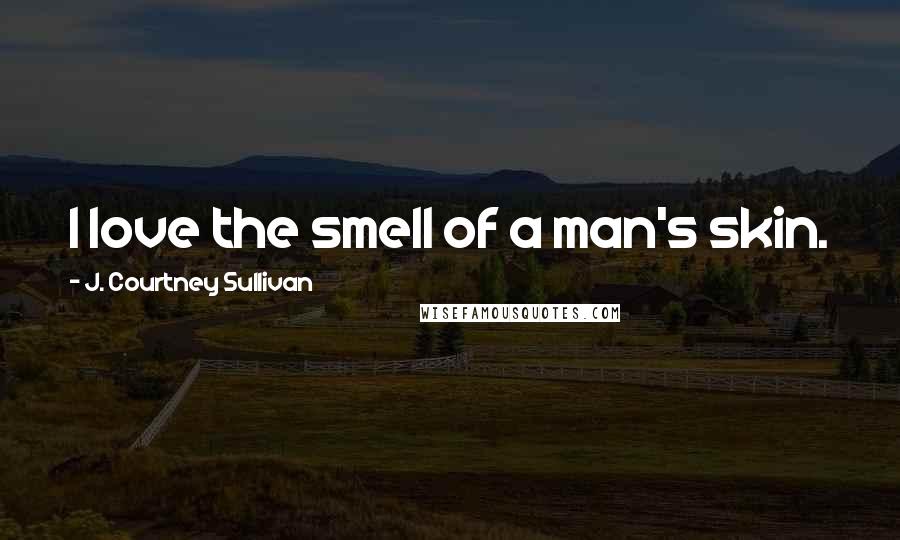 J. Courtney Sullivan Quotes: I love the smell of a man's skin.