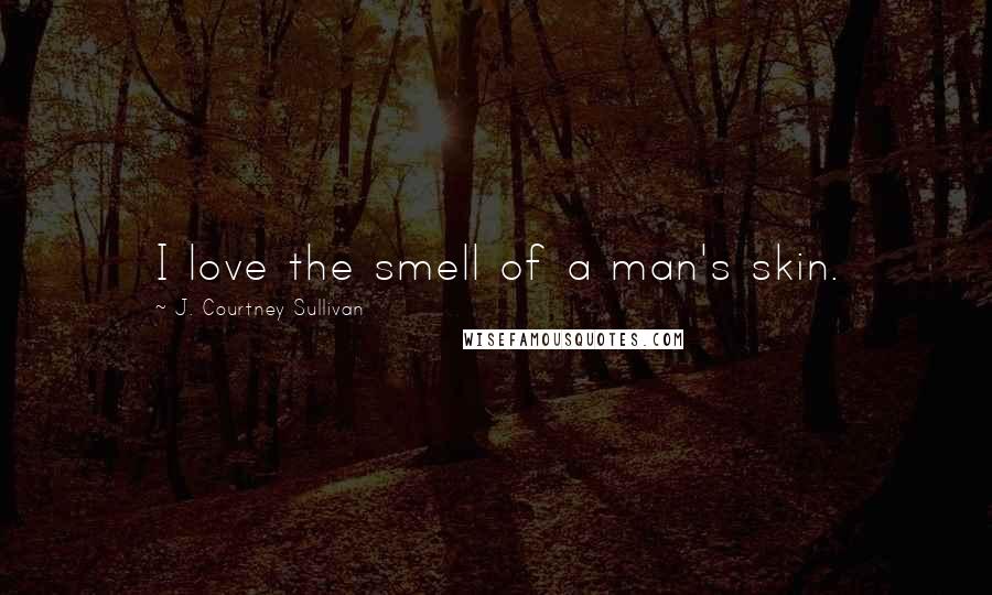 J. Courtney Sullivan Quotes: I love the smell of a man's skin.