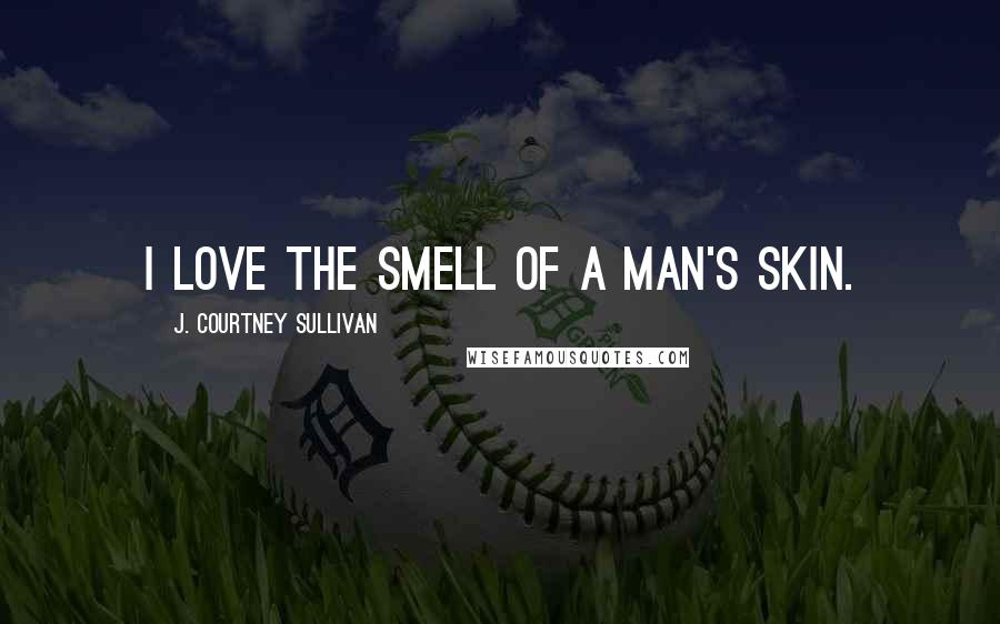 J. Courtney Sullivan Quotes: I love the smell of a man's skin.