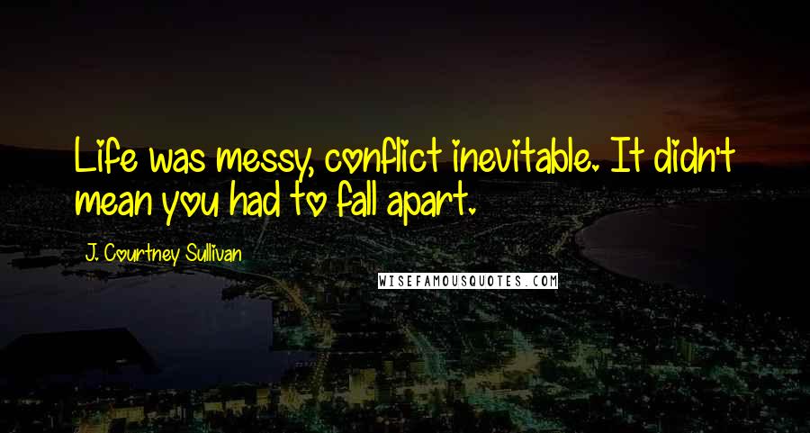 J. Courtney Sullivan Quotes: Life was messy, conflict inevitable. It didn't mean you had to fall apart.