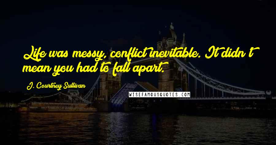 J. Courtney Sullivan Quotes: Life was messy, conflict inevitable. It didn't mean you had to fall apart.