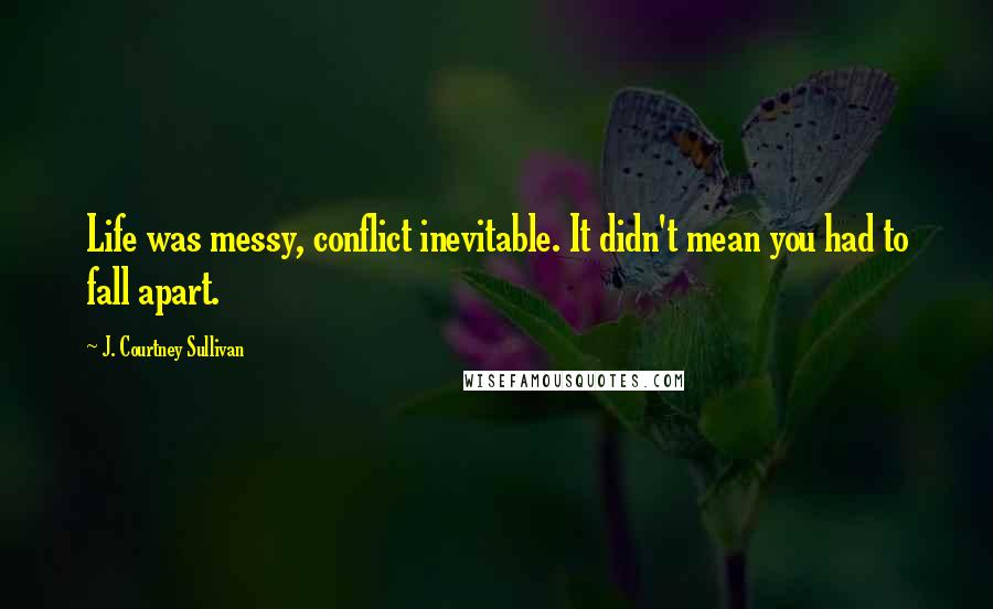 J. Courtney Sullivan Quotes: Life was messy, conflict inevitable. It didn't mean you had to fall apart.