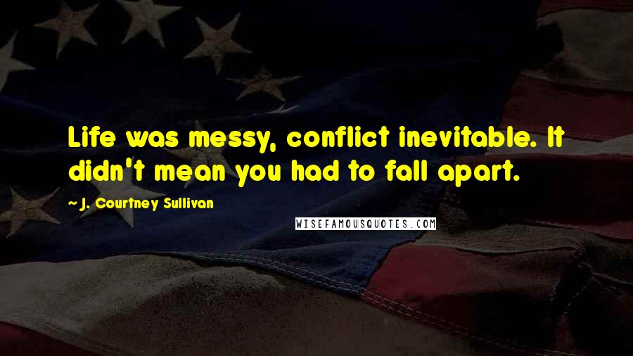 J. Courtney Sullivan Quotes: Life was messy, conflict inevitable. It didn't mean you had to fall apart.