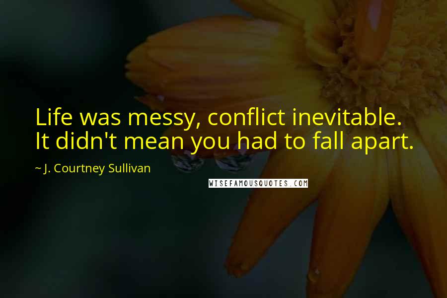 J. Courtney Sullivan Quotes: Life was messy, conflict inevitable. It didn't mean you had to fall apart.