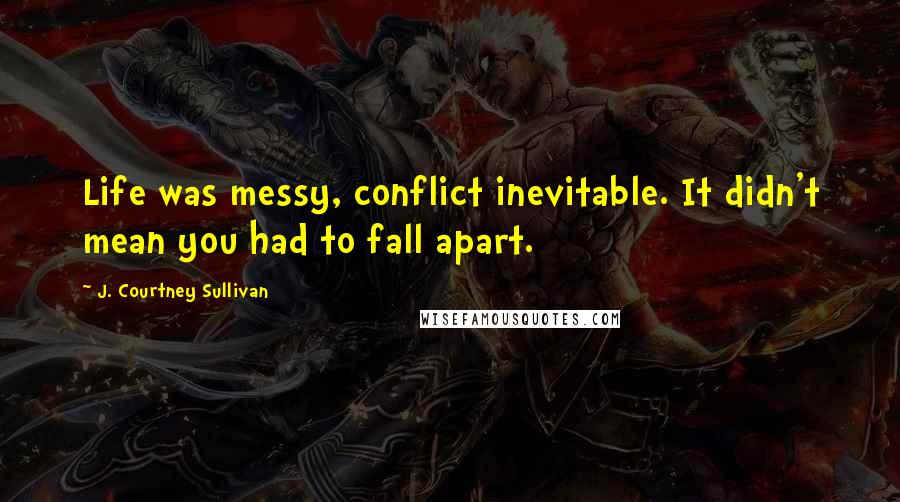 J. Courtney Sullivan Quotes: Life was messy, conflict inevitable. It didn't mean you had to fall apart.