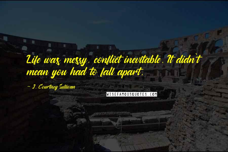 J. Courtney Sullivan Quotes: Life was messy, conflict inevitable. It didn't mean you had to fall apart.