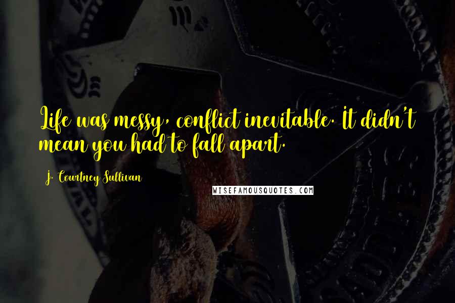 J. Courtney Sullivan Quotes: Life was messy, conflict inevitable. It didn't mean you had to fall apart.