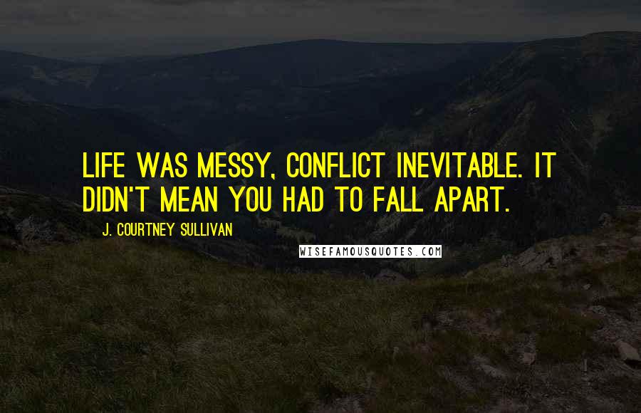 J. Courtney Sullivan Quotes: Life was messy, conflict inevitable. It didn't mean you had to fall apart.