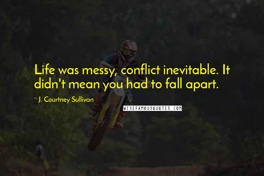 J. Courtney Sullivan Quotes: Life was messy, conflict inevitable. It didn't mean you had to fall apart.