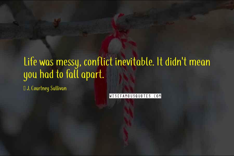 J. Courtney Sullivan Quotes: Life was messy, conflict inevitable. It didn't mean you had to fall apart.