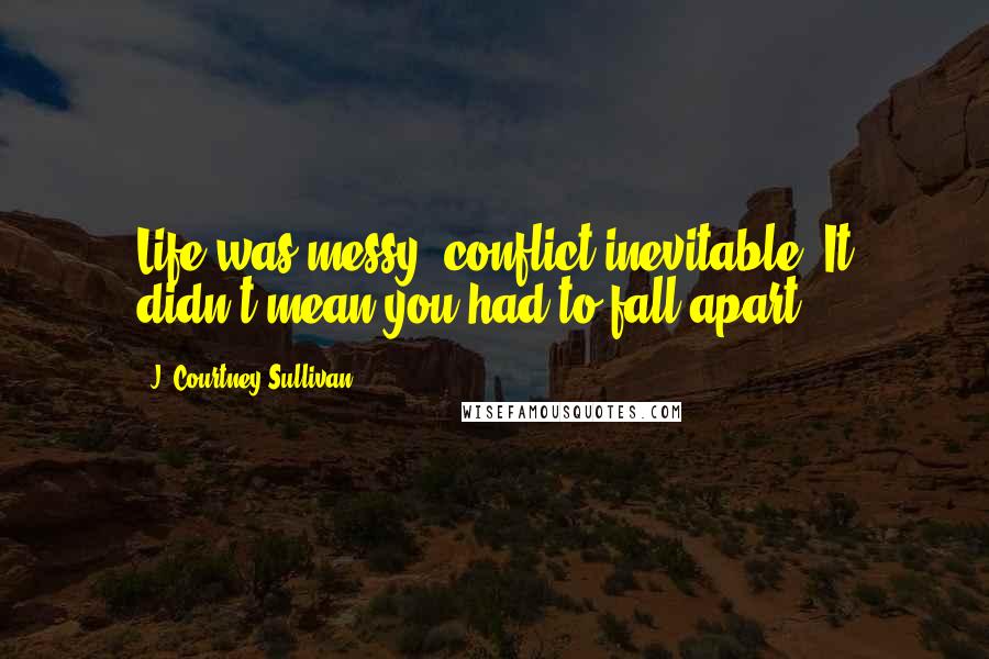 J. Courtney Sullivan Quotes: Life was messy, conflict inevitable. It didn't mean you had to fall apart.