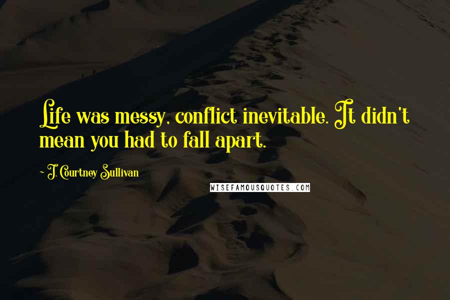 J. Courtney Sullivan Quotes: Life was messy, conflict inevitable. It didn't mean you had to fall apart.