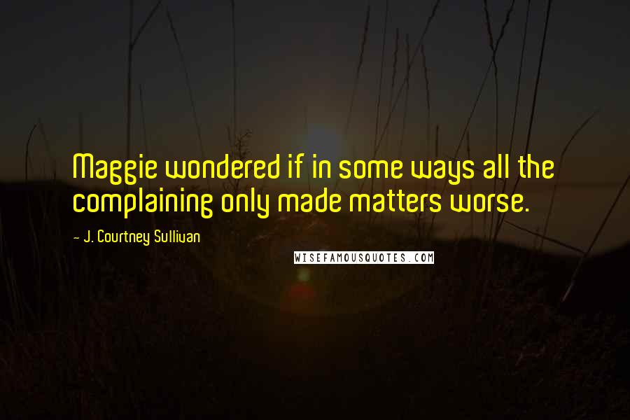 J. Courtney Sullivan Quotes: Maggie wondered if in some ways all the complaining only made matters worse.